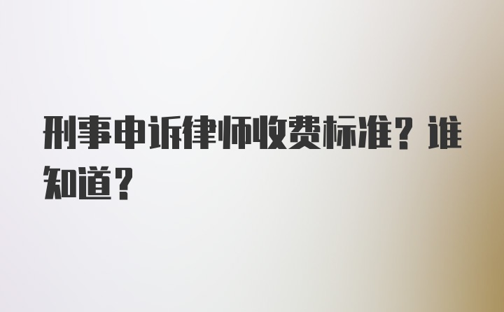 刑事申诉律师收费标准？谁知道？