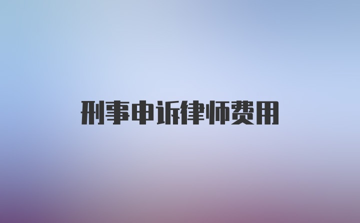 刑事申诉律师费用