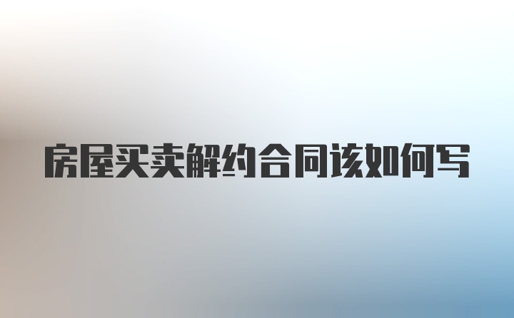 房屋买卖解约合同该如何写