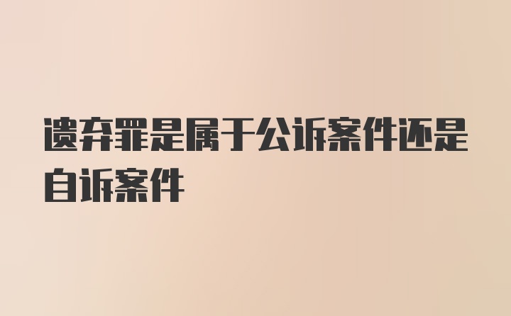 遗弃罪是属于公诉案件还是自诉案件