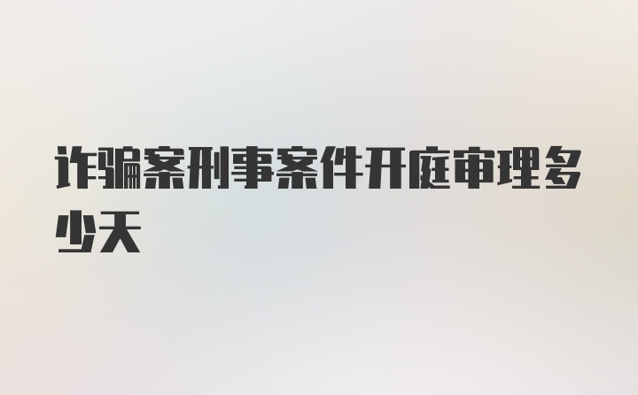 诈骗案刑事案件开庭审理多少天