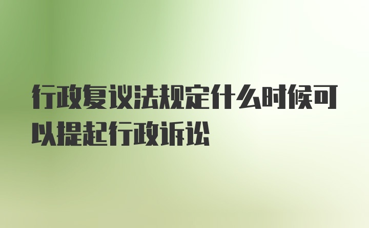 行政复议法规定什么时候可以提起行政诉讼