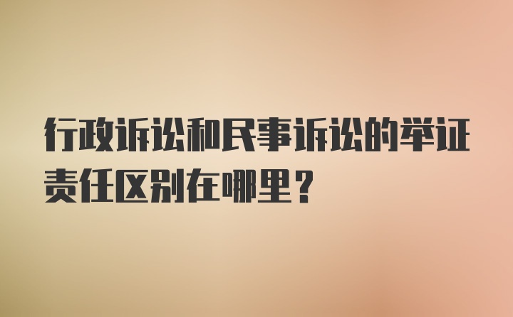 行政诉讼和民事诉讼的举证责任区别在哪里？