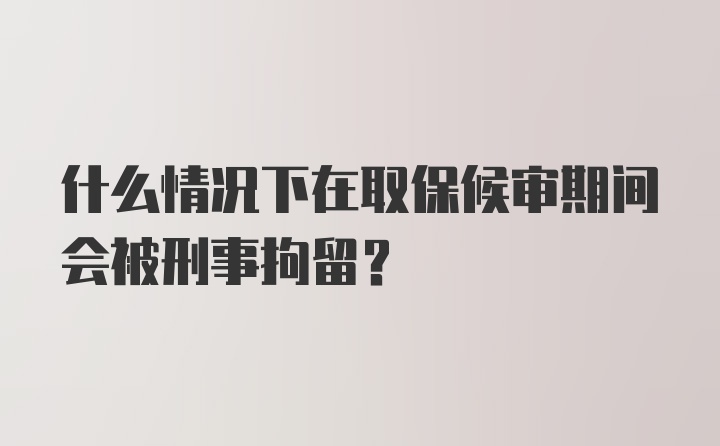 什么情况下在取保候审期间会被刑事拘留?