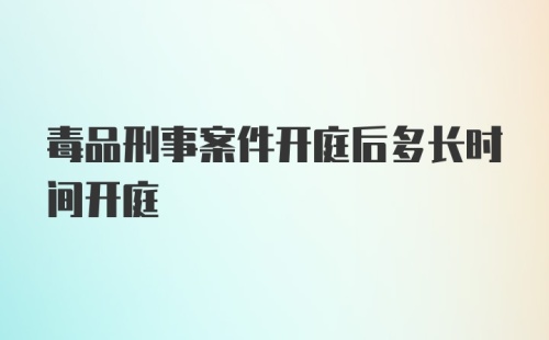 毒品刑事案件开庭后多长时间开庭