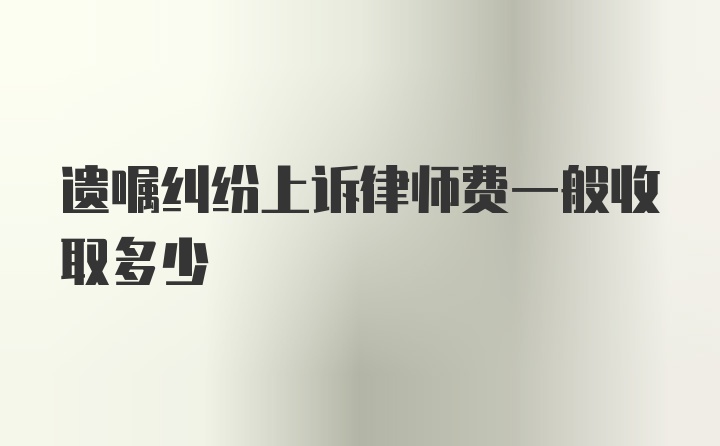 遗嘱纠纷上诉律师费一般收取多少