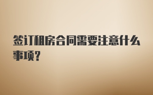 签订租房合同需要注意什么事项？