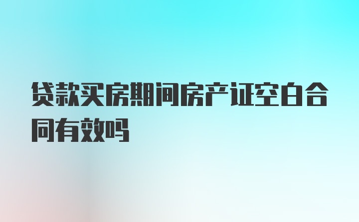 贷款买房期间房产证空白合同有效吗