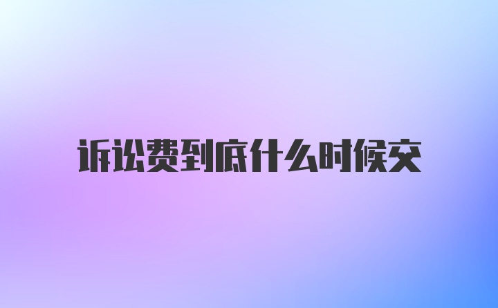 诉讼费到底什么时候交