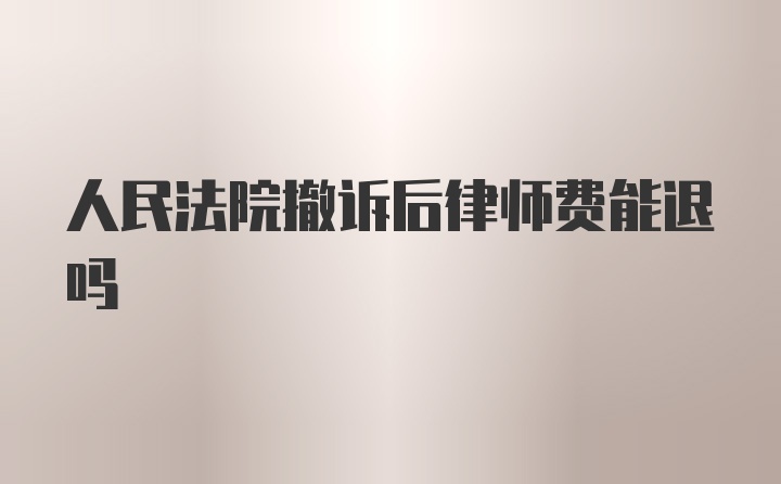 人民法院撤诉后律师费能退吗