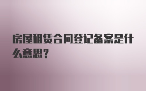 房屋租赁合同登记备案是什么意思?