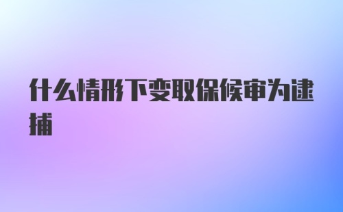 什么情形下变取保候审为逮捕