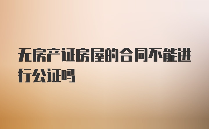 无房产证房屋的合同不能进行公证吗