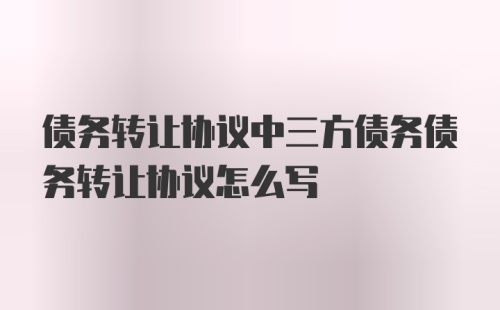 债务转让协议中三方债务债务转让协议怎么写