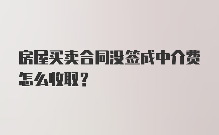 房屋买卖合同没签成中介费怎么收取？