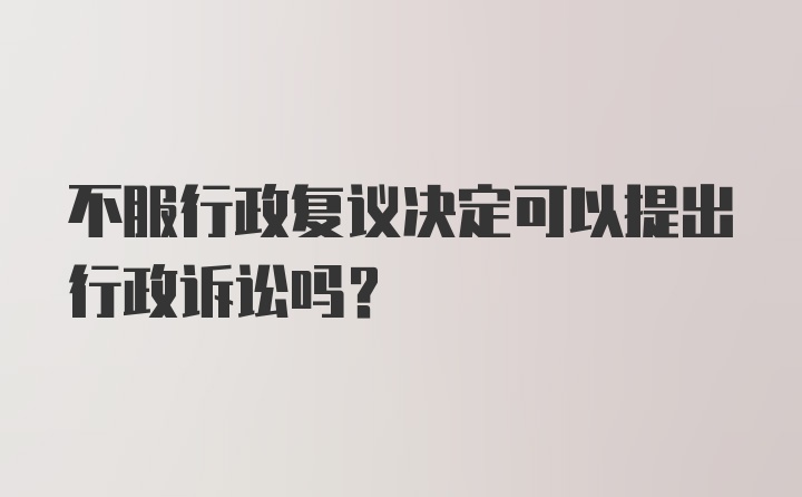 不服行政复议决定可以提出行政诉讼吗？