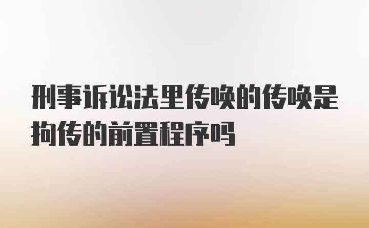 刑事诉讼法里传唤的传唤是拘传的前置程序吗