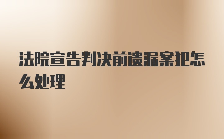 法院宣告判决前遗漏案犯怎么处理