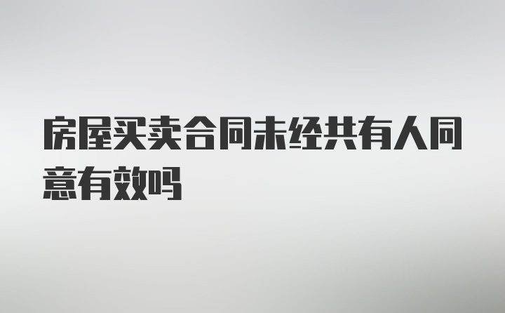 房屋买卖合同未经共有人同意有效吗