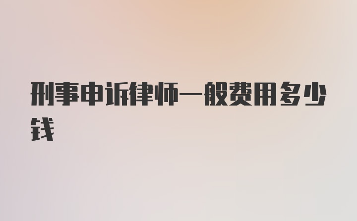 刑事申诉律师一般费用多少钱