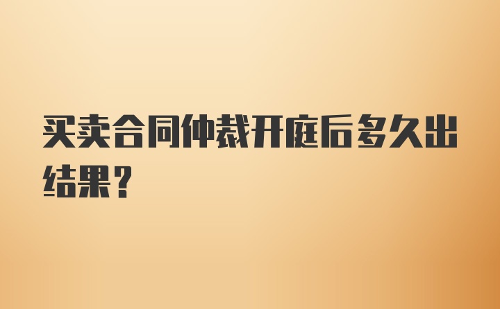 买卖合同仲裁开庭后多久出结果？