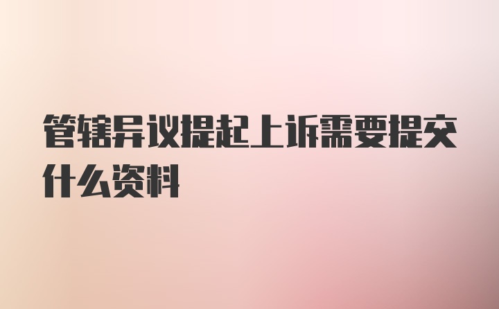 管辖异议提起上诉需要提交什么资料