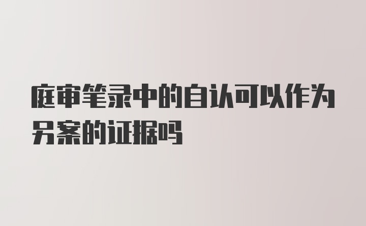 庭审笔录中的自认可以作为另案的证据吗