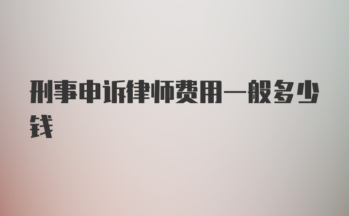 刑事申诉律师费用一般多少钱