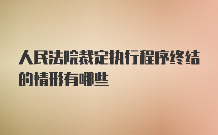 人民法院裁定执行程序终结的情形有哪些