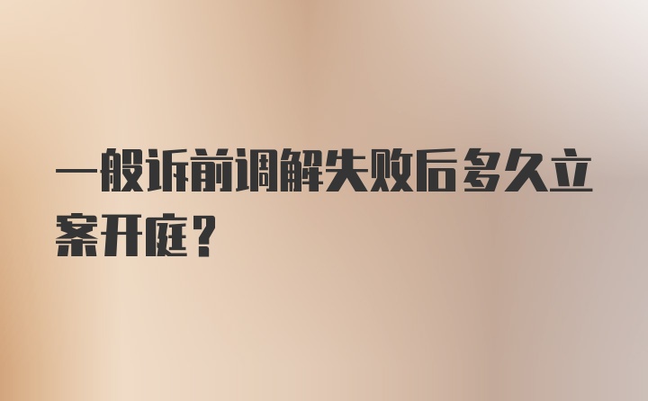 一般诉前调解失败后多久立案开庭？