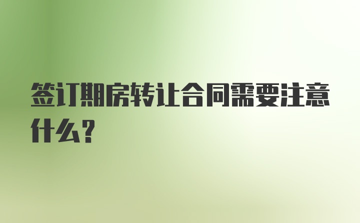 签订期房转让合同需要注意什么？