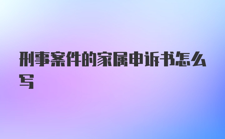 刑事案件的家属申诉书怎么写