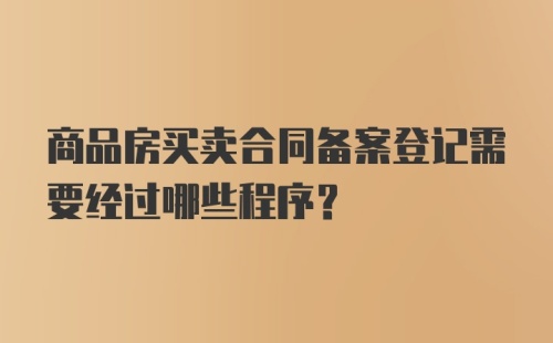 商品房买卖合同备案登记需要经过哪些程序？