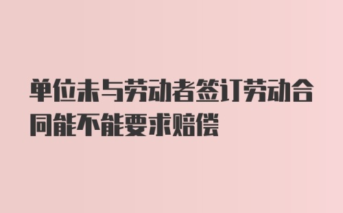 单位未与劳动者签订劳动合同能不能要求赔偿