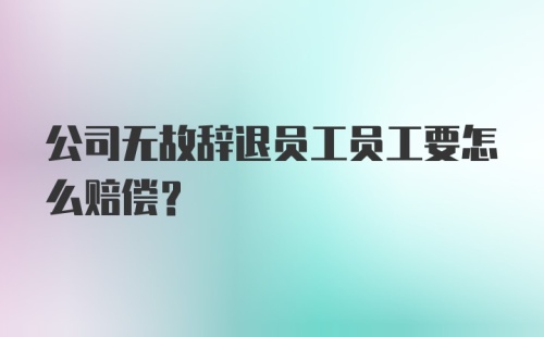 公司无故辞退员工员工要怎么赔偿？