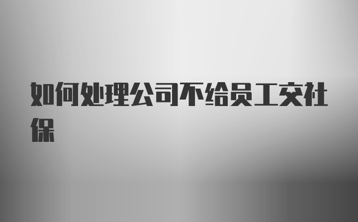 如何处理公司不给员工交社保