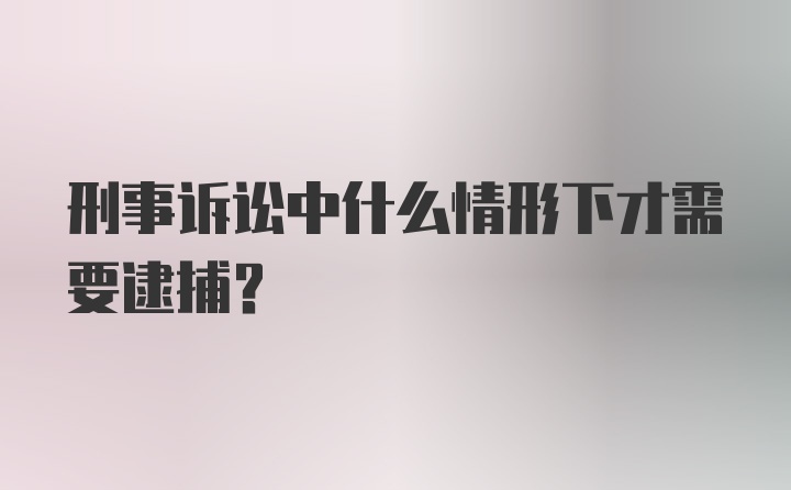 刑事诉讼中什么情形下才需要逮捕？