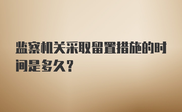 监察机关采取留置措施的时间是多久？