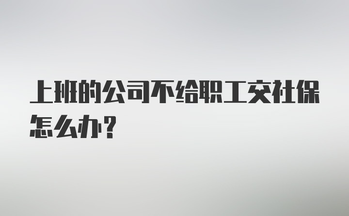 上班的公司不给职工交社保怎么办？