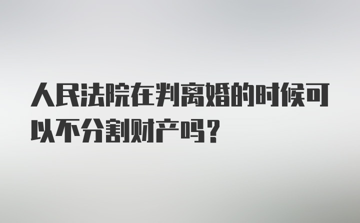 人民法院在判离婚的时候可以不分割财产吗？