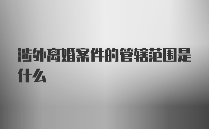 涉外离婚案件的管辖范围是什么