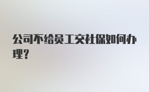 公司不给员工交社保如何办理？