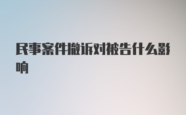 民事案件撤诉对被告什么影响