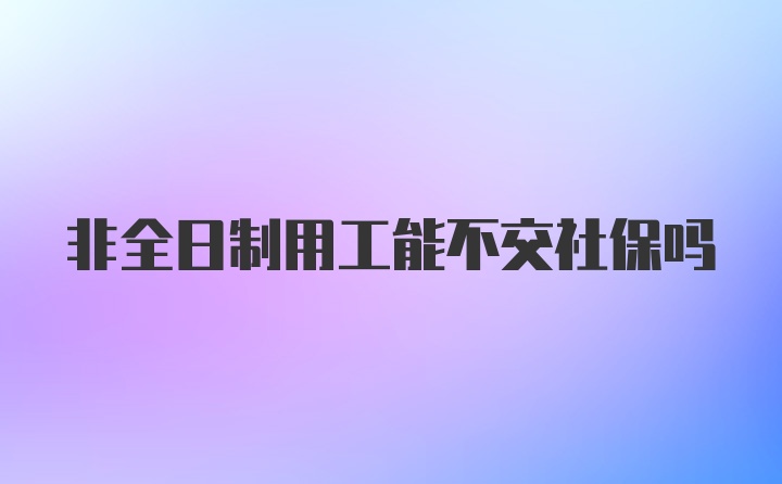 非全日制用工能不交社保吗