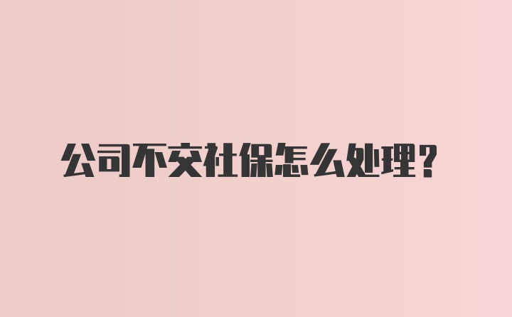 公司不交社保怎么处理?