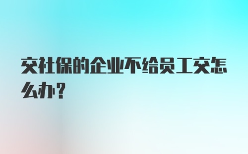 交社保的企业不给员工交怎么办？