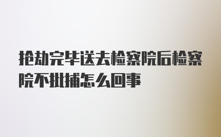 抢劫完毕送去检察院后检察院不批捕怎么回事