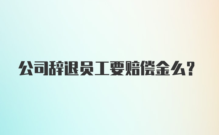 公司辞退员工要赔偿金么？