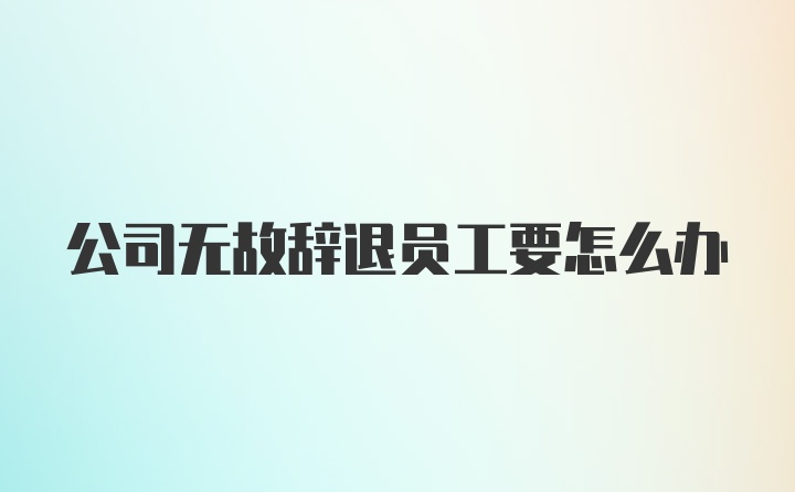 公司无故辞退员工要怎么办