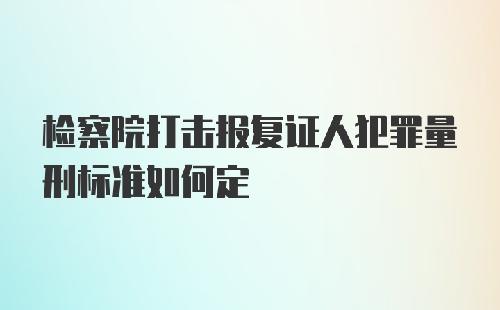 检察院打击报复证人犯罪量刑标准如何定